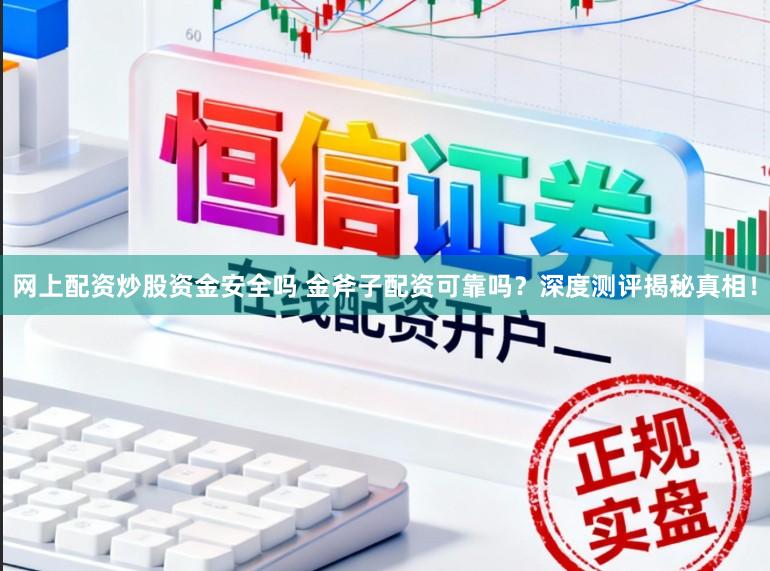 网上配资炒股资金安全吗 金斧子配资可靠吗？深度测评揭秘真相！