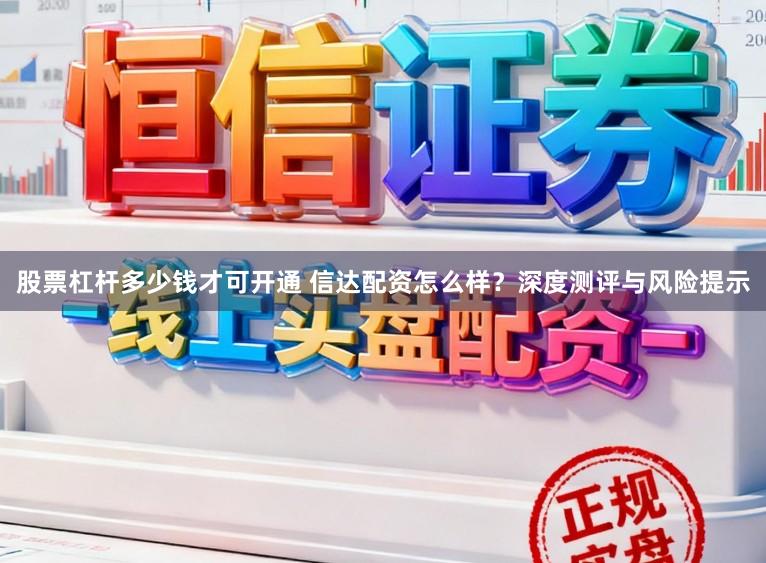 股票杠杆多少钱才可开通 信达配资怎么样？深度测评与风险提示