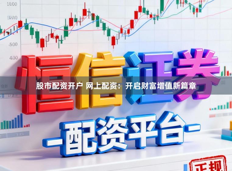 股市配资开户 网上配资：开启财富增值新篇章