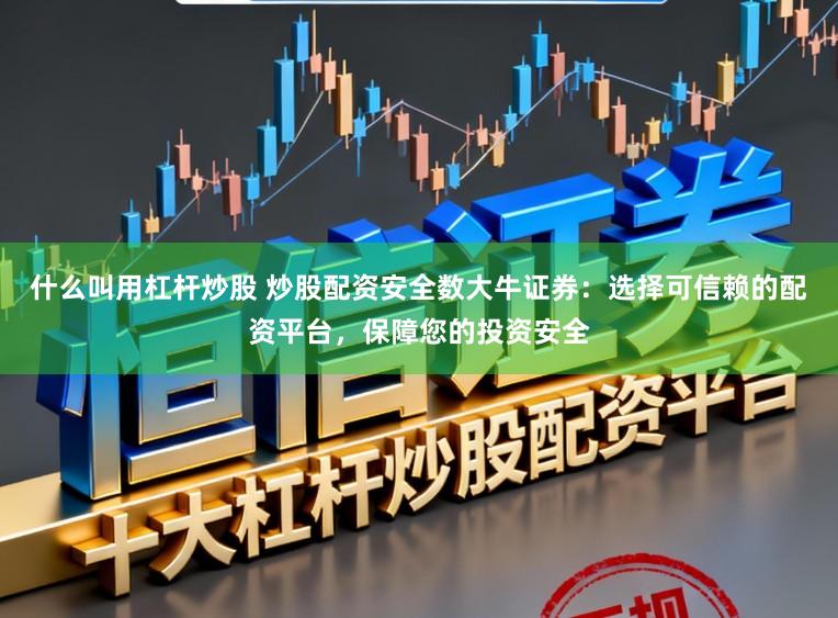 什么叫用杠杆炒股 炒股配资安全数大牛证券：选择可信赖的配资平台，保障您的投资安全