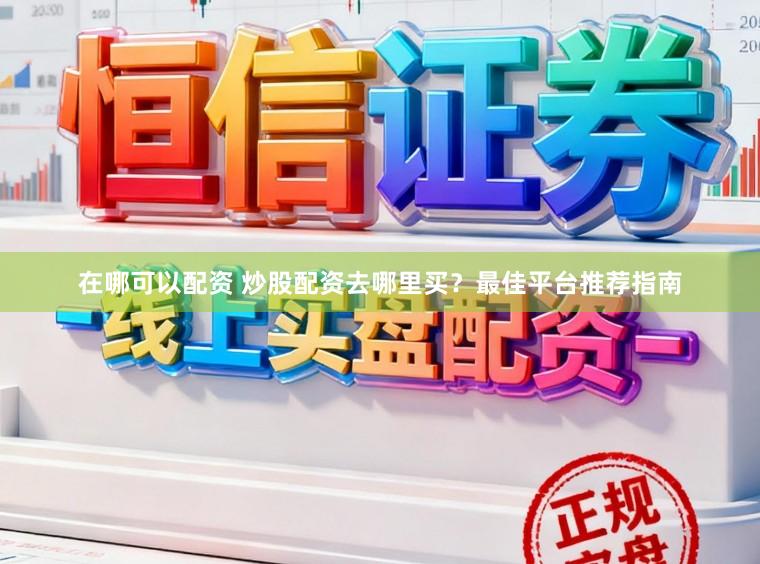 在哪可以配资 炒股配资去哪里买？最佳平台推荐指南