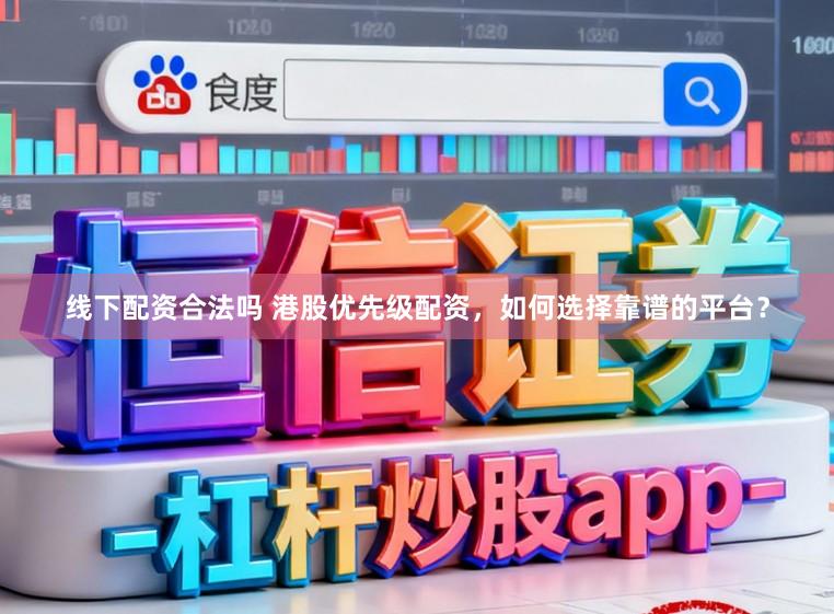 线下配资合法吗 港股优先级配资，如何选择靠谱的平台？