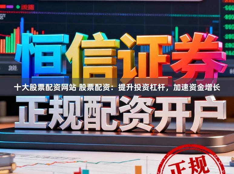 十大股票配资网站 股票配资：提升投资杠杆，加速资金增长