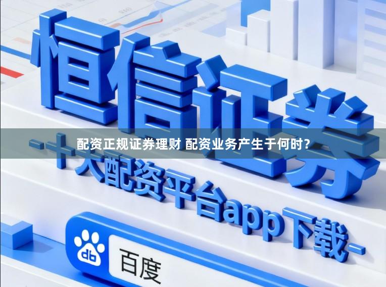 配资正规证券理财 配资业务产生于何时？