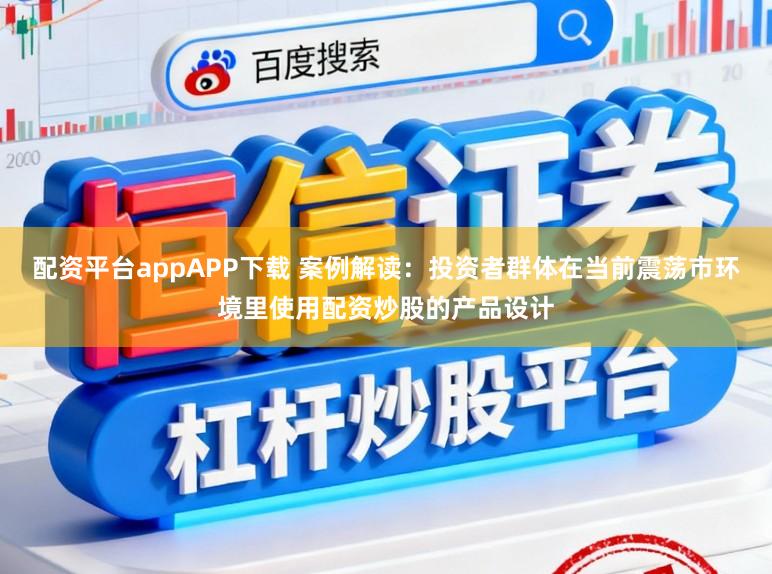 配资平台appAPP下载 案例解读：投资者群体在当前震荡市环境里使用配资炒股的产品设计