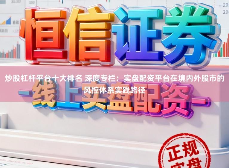 炒股杠杆平台十大排名 深度专栏：实盘配资平台在境内外股市的风控体系实践路径