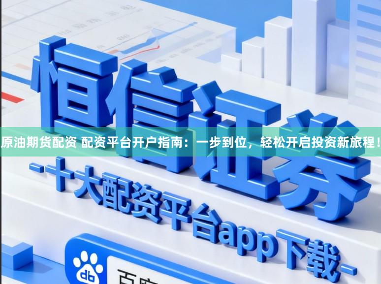 原油期货配资 配资平台开户指南：一步到位，轻松开启投资新旅程！