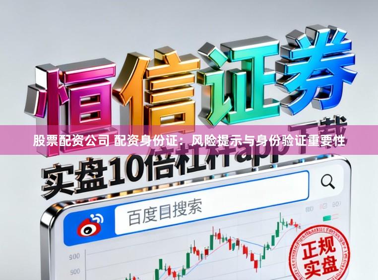 股票配资公司 配资身份证：风险提示与身份验证重要性