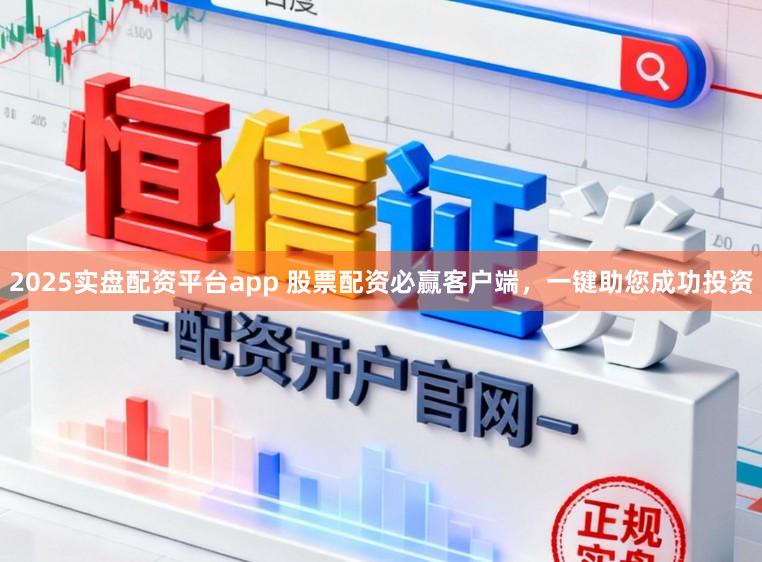 2025实盘配资平台app 股票配资必赢客户端，一键助您成功投资