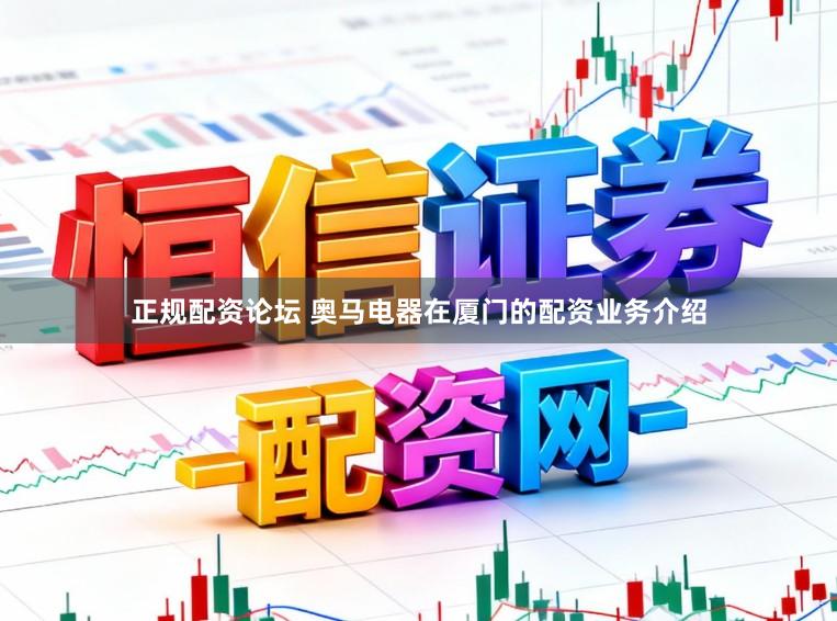 正规配资论坛 奥马电器在厦门的配资业务介绍