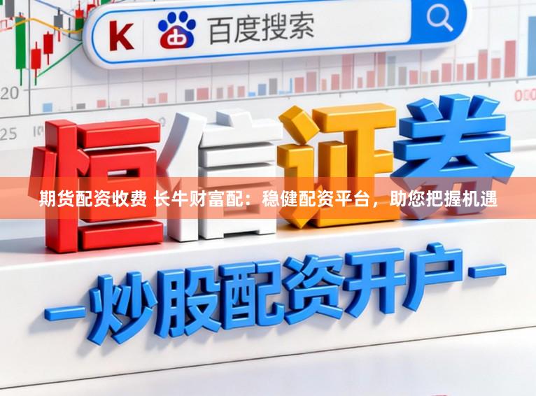 期货配资收费 长牛财富配：稳健配资平台，助您把握机遇