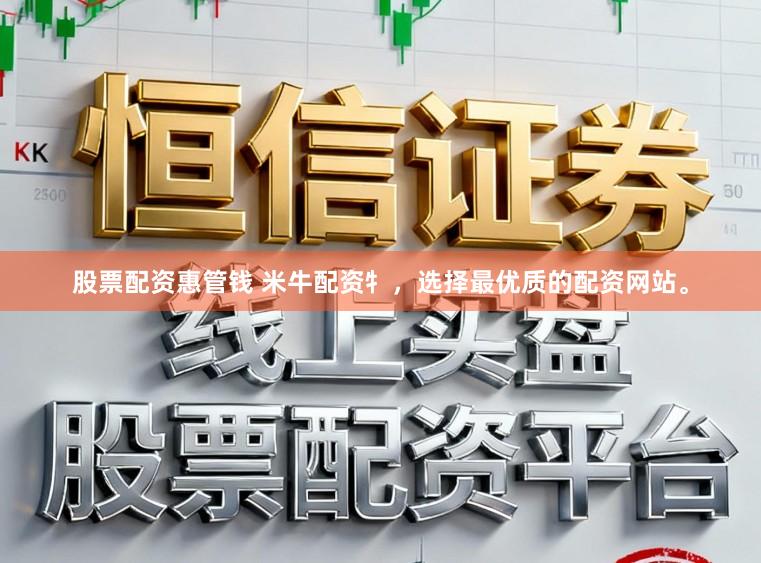 股票配资惠管钱 米牛配资牜，选择最优质的配资网站。