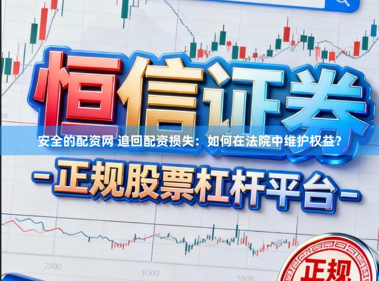 安全的配资网 追回配资损失：如何在法院中维护权益？
