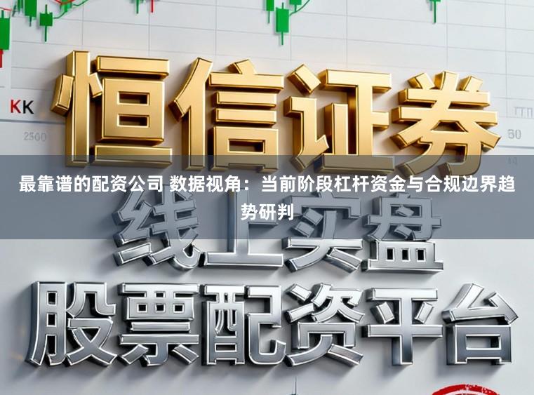 最靠谱的配资公司 数据视角：当前阶段杠杆资金与合规边界趋势研判