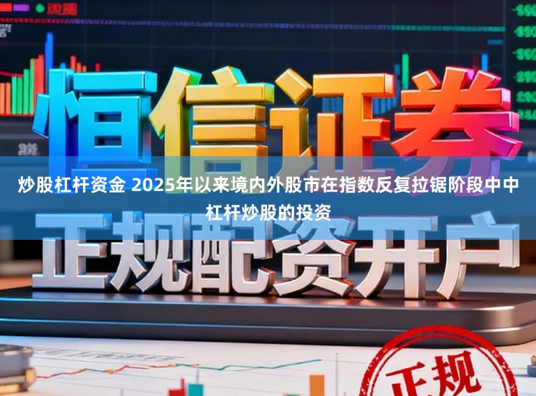 炒股杠杆资金 2025年以来境内外股市在指数反复拉锯阶段中中杠杆炒股的投资