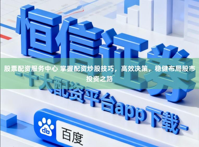 股票配资服务中心 掌握配资炒股技巧，高效决策，稳健布局股市投资之路